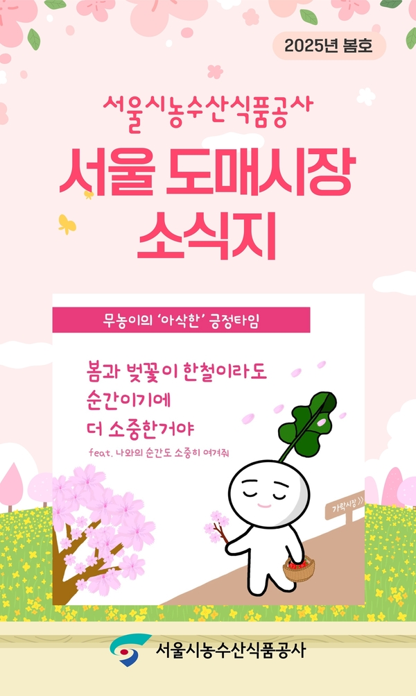 2025년 봄호 서울시농수산식품공사 서울 도매시장 소식지 무농이의 '아삭한' 긍정타임 봄과 벚꽃이 한철이라도 순간이기에 더 소중한거야 feat. 나와의 순간도 소중히 여겨줘 서울시농수산식품공사