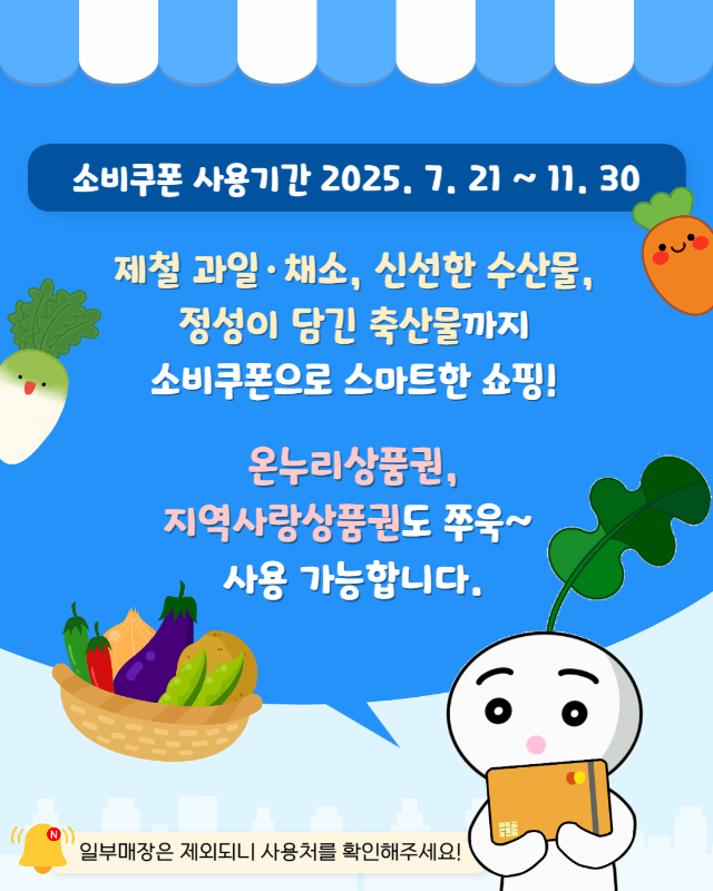 소비쿠폰 사용 홍보물. 소비쿠폰 사용 기간은 2025년 7월 21일부터 11월 30일까지입니다. 제철 과일, 채소, 신선한 수산물, 정성이 담긴 축산물까지 소비쿠폰으로 스마트한 쇼핑이 가능하며, 온누리상품권과 지역사랑상품권도 사용 가능합니다. 아래에는 일부 매장은 제외되니 사용처를 확인해 주세요