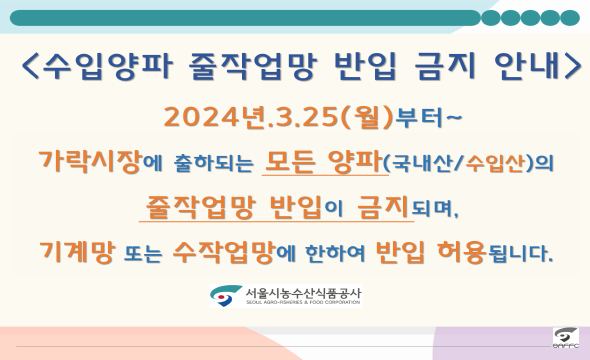 수입양파 줄작업망 반입 금지 안내 2024년3월25일(월)부터 가락시장에서 출하되는 모든 양파(국내산,수입산)의 줄작업망 반입 금지, 기계망 또는 수작업망에 한하여 반입허용됩니다. 서울시농수산식품공사